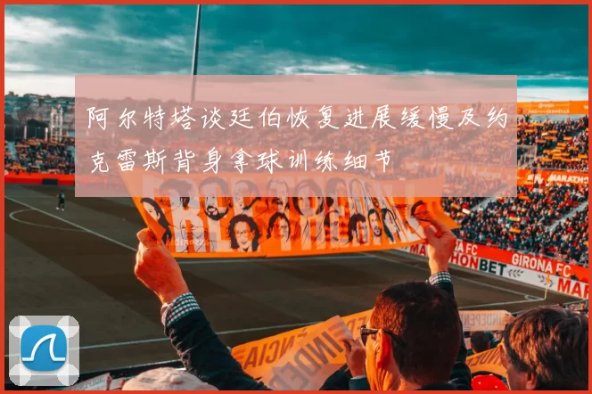 阿尔特塔谈廷伯恢复进展缓慢及约克雷斯背身拿球训练细节