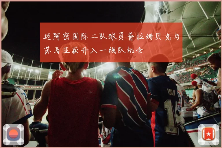 迈阿密国际二队球员普拉姆贝克与苏马亚获升入一线队机会