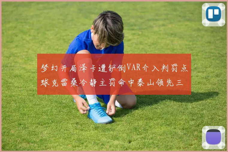 梦幻开局泽卡遭铲倒VAR介入判罚点球克雷桑冷静主罚命中泰山领先三镇