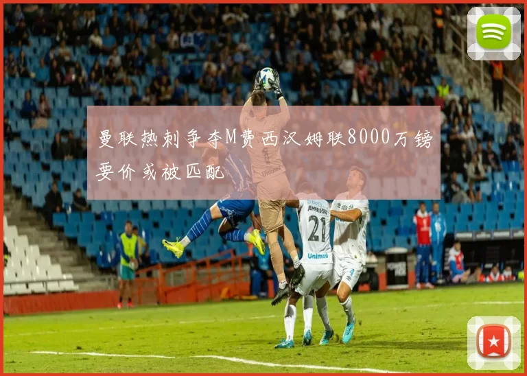 曼联热刺争夺M费西汉姆联8000万镑要价或被匹配