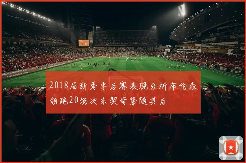 2018届新秀季后赛表现分析布伦森领跑20场次东契奇紧随其后