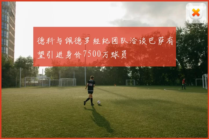德科与佩德罗经纪团队洽谈巴萨有望引进身价7500万球员