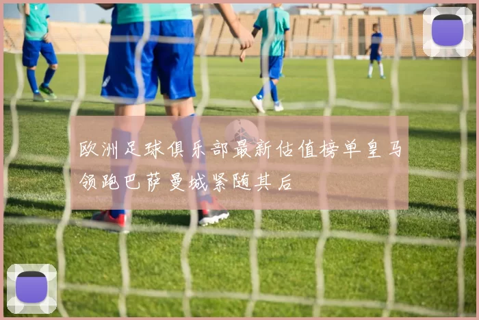 欧洲足球俱乐部最新估值榜单皇马领跑巴萨曼城紧随其后