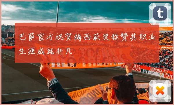 巴萨官方祝贺梅西获奖称赞其职业生涯成就非凡