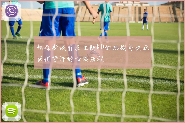 帕森斯谈首发主防KD的挑战与收获获得赞许的心路历程
