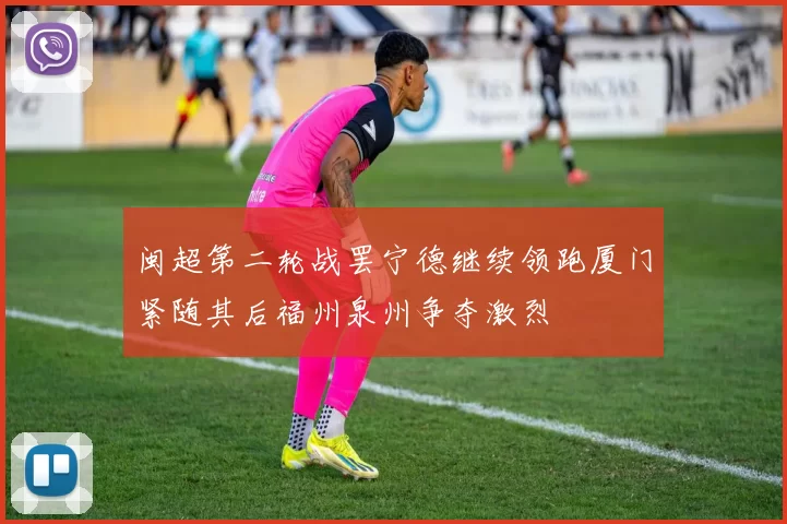闽超第二轮战罢宁德继续领跑厦门紧随其后福州泉州争夺激烈