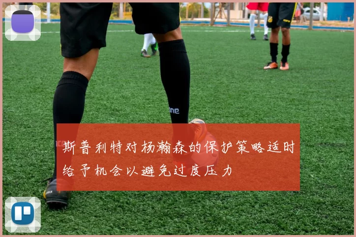 斯普利特对杨瀚森的保护策略适时给予机会以避免过度压力