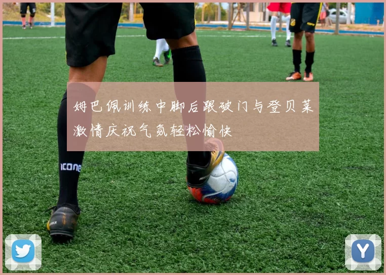 姆巴佩训练中脚后跟破门与登贝莱激情庆祝气氛轻松愉快