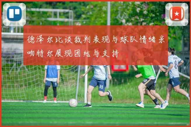 德泽尔比谈裁判表现与球队情绪亲吻特尔展现团结与支持