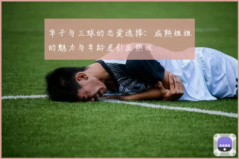 华子与三球的恋爱选择：成熟姐姐的魅力与年龄差引发热议