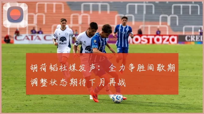 胡荷韬社媒发声：全力争胜间歇期调整状态期待下月再战