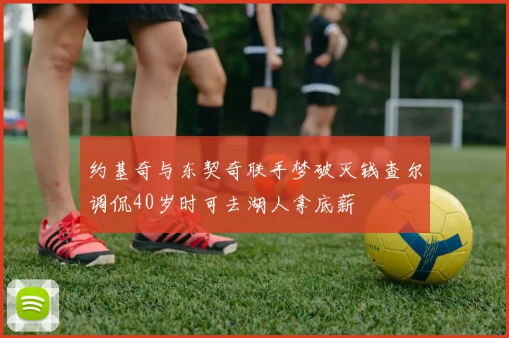 约基奇与东契奇联手梦破灭钱查尔调侃40岁时可去湖人拿底薪